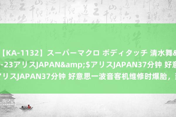 【KA-1132】スーパーマクロ ボディタッチ 清水舞</a>2008-03-23アリスJAPAN&$アリスJAPAN37分钟 好意思一波音客机维修时爆胎，致2死1伤