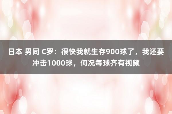 日本 男同 C罗：很快我就生存900球了，我还要冲击1000球，何况每球齐有视频