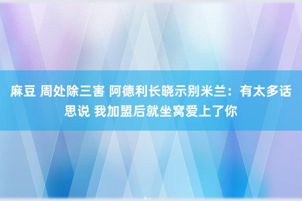 麻豆 周处除三害 阿德利长晓示别米兰：有太多话思说 我加盟后就坐窝爱上了你