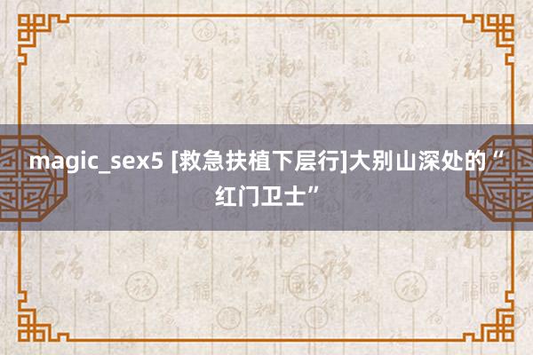 magic_sex5 [救急扶植下层行]大别山深处的“红门卫士”