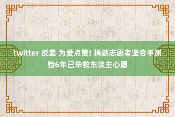 twitter 反差 为爱点赞! 捐髓志愿者坚合手测验6年已毕救东谈主心愿