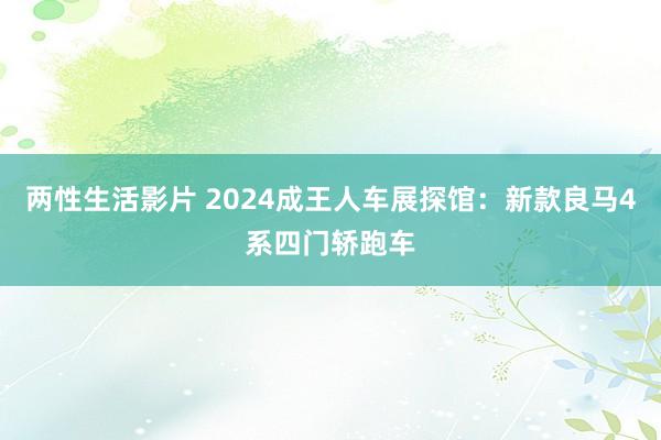 两性生活影片 2024成王人车展探馆：新款良马4系四门轿跑车