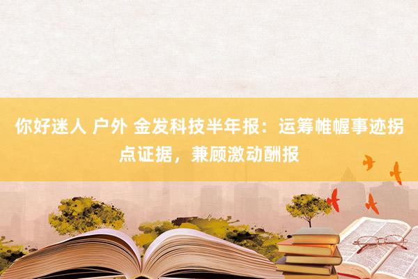 你好迷人 户外 金发科技半年报：运筹帷幄事迹拐点证据，兼顾激动酬报