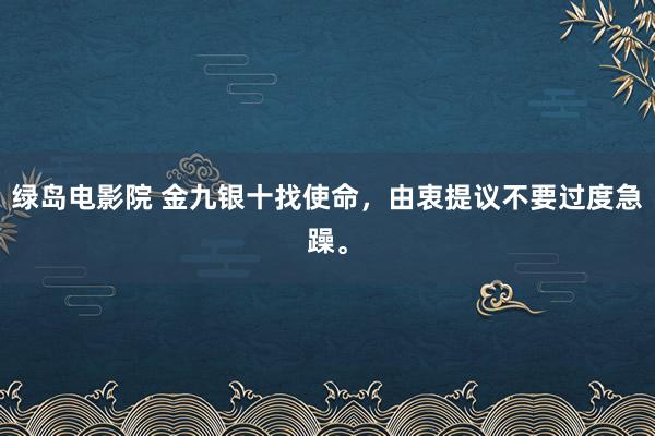 绿岛电影院 金九银十找使命，由衷提议不要过度急躁。