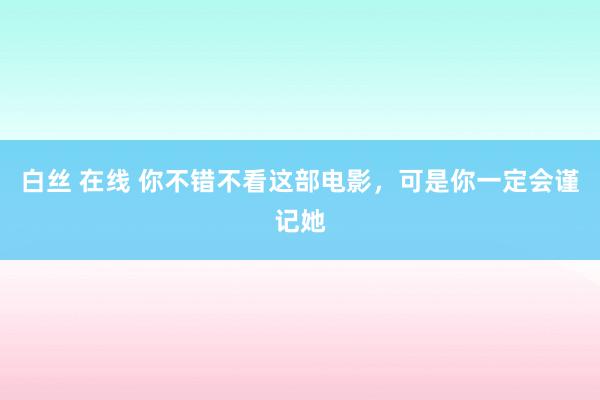 白丝 在线 你不错不看这部电影，可是你一定会谨记她