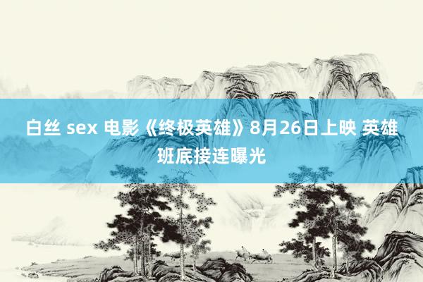 白丝 sex 电影《终极英雄》8月26日上映 英雄班底接连曝光