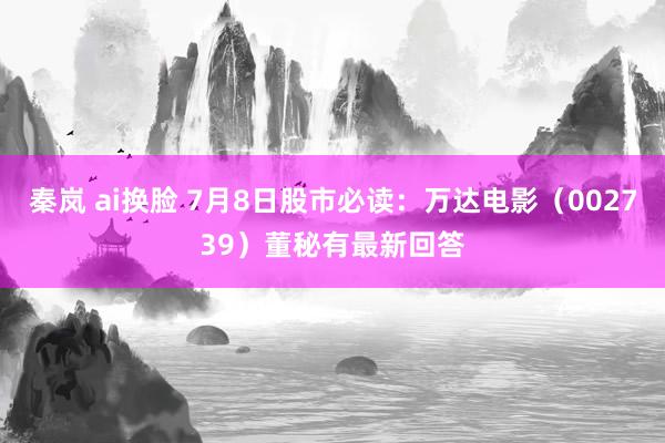 秦岚 ai换脸 7月8日股市必读：万达电影（002739）董秘有最新回答