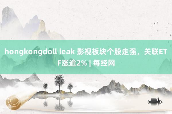 hongkongdoll leak 影视板块个股走强，关联ETF涨逾2% | 每经网