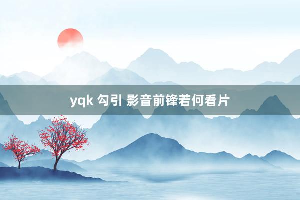 yqk 勾引 影音前锋若何看片