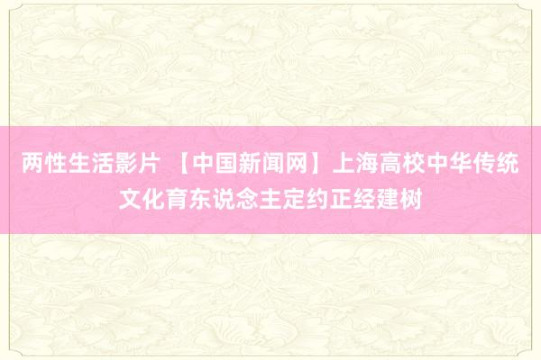 两性生活影片 【中国新闻网】上海高校中华传统文化育东说念主定约正经建树