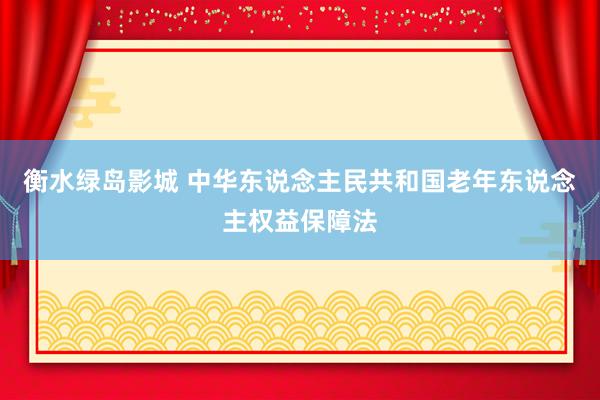 衡水绿岛影城 中华东说念主民共和国老年东说念主权益保障法