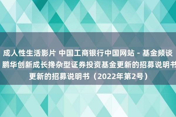 成人性生活影片 中国工商银行中国网站－基金频谈－基金公告栏目－鹏华创新成长搀杂型证券投资基金更新的招募说明书（2022年第2号）