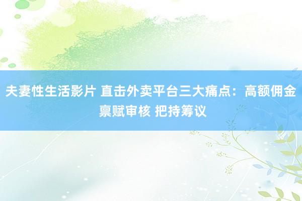 夫妻性生活影片 直击外卖平台三大痛点：高额佣金 禀赋审核 把持筹议