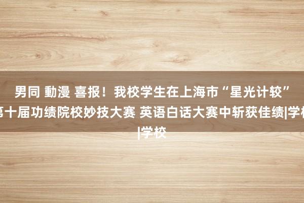 男同 動漫 喜报！我校学生在上海市“星光计较”第十届功绩院校妙技大赛 英语白话大赛中斩获佳绩|学校