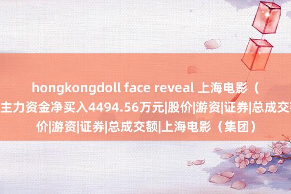 hongkongdoll face reveal 上海电影（601595）9月27日主力资金净买入4494.56万元|股价|游资|证券|总成交额|上海电影（集团）