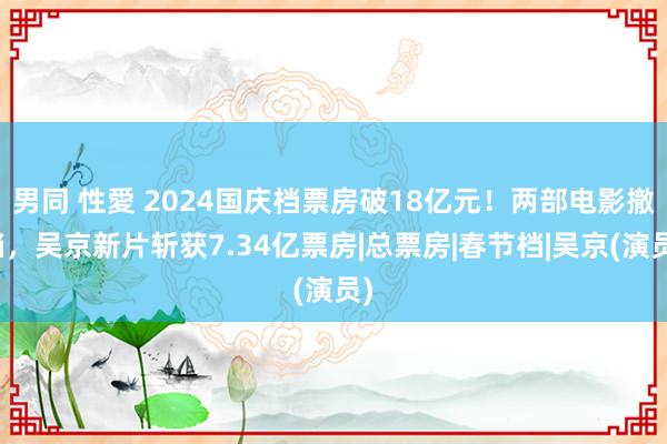 男同 性愛 2024国庆档票房破18亿元！两部电影撤档，吴京新片斩获7.34亿票房|总票房|春节档|吴京(演员)