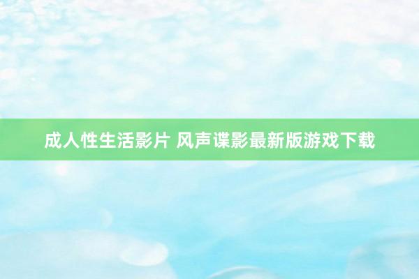 成人性生活影片 风声谍影最新版游戏下载