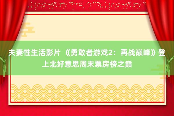 夫妻性生活影片 《勇敢者游戏2：再战巅峰》登上北好意思周末票房榜之巅